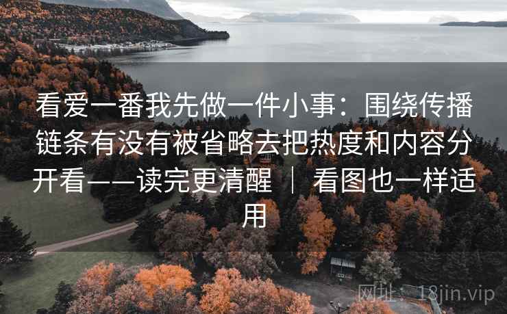 看爱一番我先做一件小事：围绕传播链条有没有被省略去把热度和内容分开看——读完更清醒 ｜ 看图也一样适用