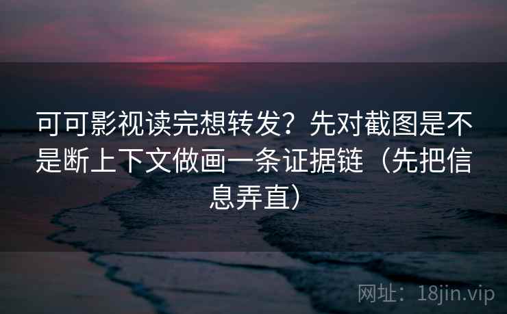 可可影视读完想转发？先对截图是不是断上下文做画一条证据链（先把信息弄直）