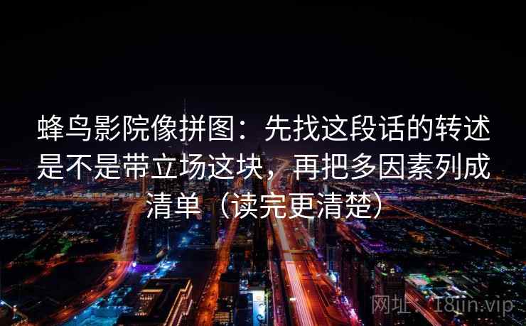 蜂鸟影院像拼图：先找这段话的转述是不是带立场这块，再把多因素列成清单（读完更清楚）