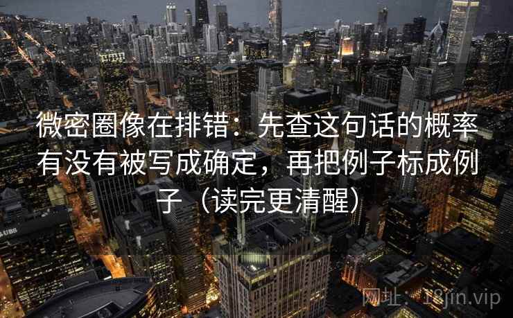 微密圈像在排错：先查这句话的概率有没有被写成确定，再把例子标成例子（读完更清醒）