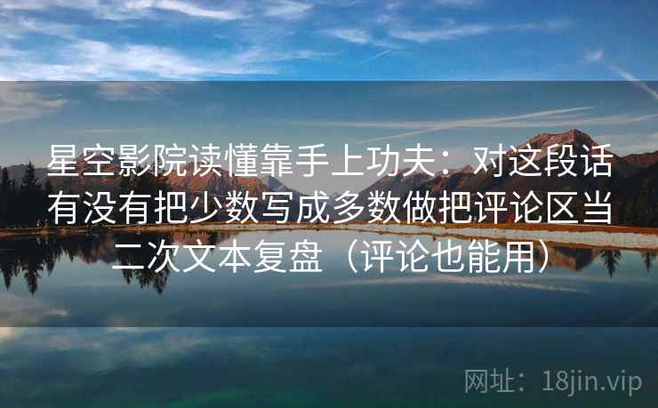 星空影院读懂靠手上功夫：对这段话有没有把少数写成多数做把评论区当二次文本复盘（评论也能用）