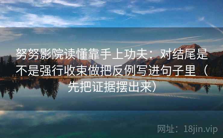 努努影院读懂靠手上功夫：对结尾是不是强行收束做把反例写进句子里（先把证据摆出来）