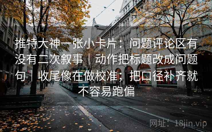 推特大神一张小卡片：问题评论区有没有二次叙事｜动作把标题改成问题句｜收尾像在做校准；把口径补齐就不容易跑偏