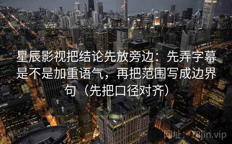 星辰影视把结论先放旁边:先弄字幕是不是加重语气,再把范围写成边界句(先把口径对齐) 星辰影视把结论先放旁边:先弄字幕是不是加重语气,再把范围写成边界句(先把口径对齐)